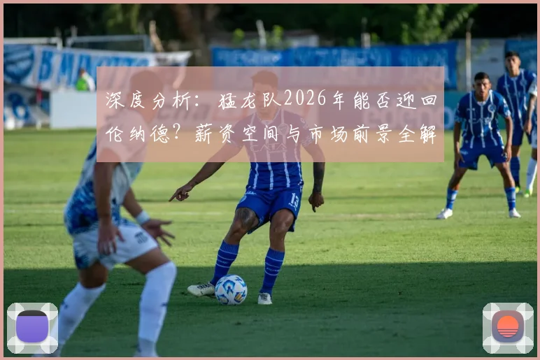 深度分析：猛龙队2026年能否迎回伦纳德？薪资空间与市场前景全解析