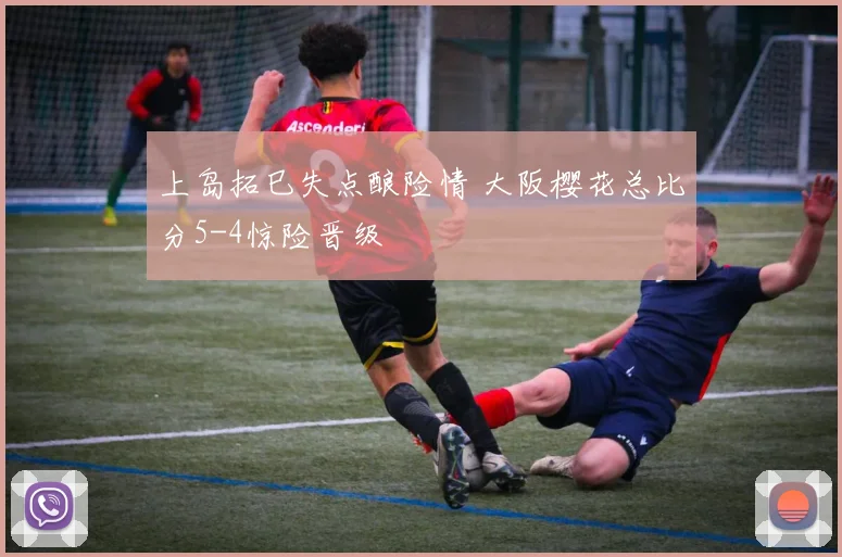 上岛拓巳失点酿险情 大阪樱花总比分5-4惊险晋级