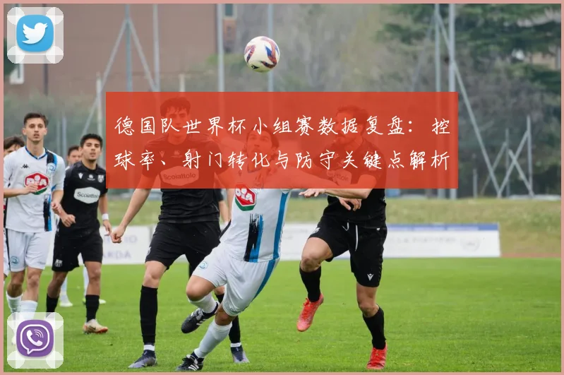 德国队世界杯小组赛数据复盘:控球率、射门转化与防守关键点解析