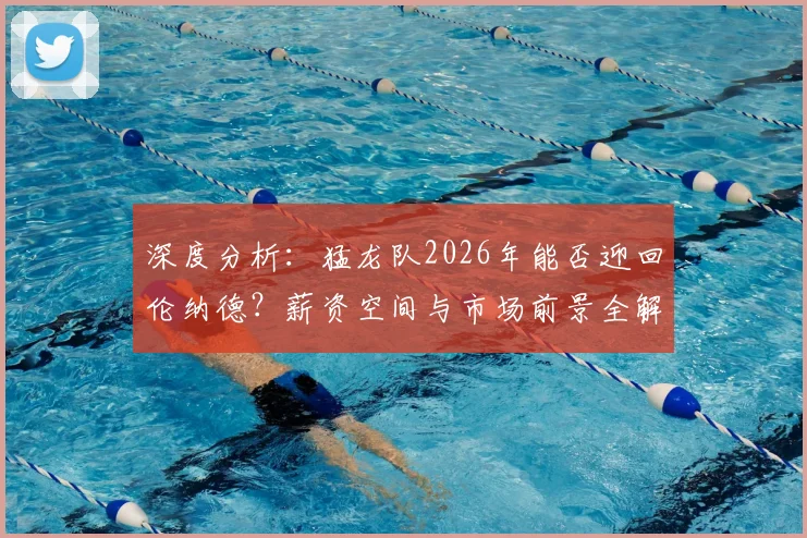 深度分析：猛龙队2026年能否迎回伦纳德？薪资空间与市场前景全解析