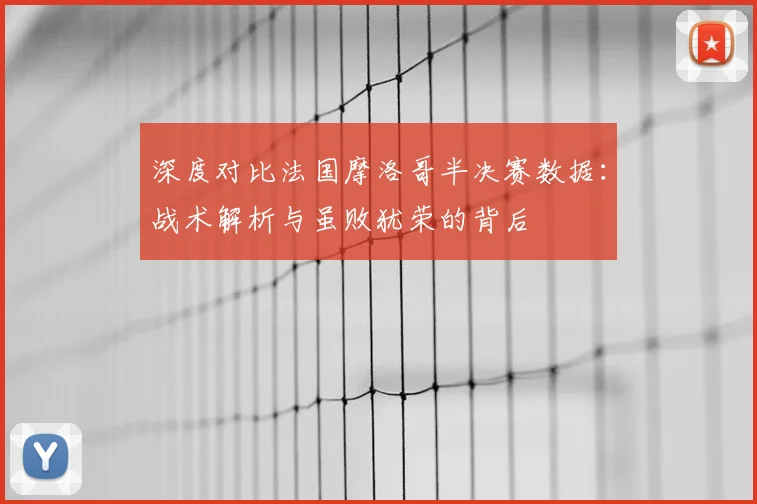 深度对比法国摩洛哥半决赛数据:战术解析与虽败犹荣的背后
