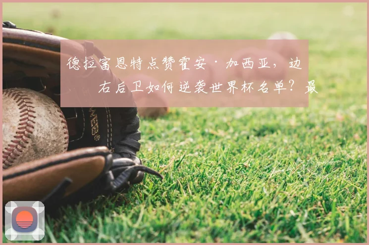 德拉富恩特点赞霍安·加西亚,边缘右后卫如何逆袭世界杯名单?最新分析