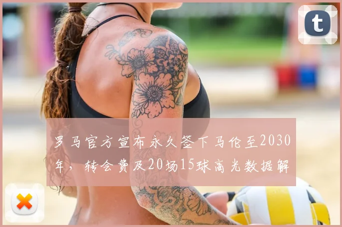 罗马官方宣布永久签下马伦至2030年，转会费及20场15球高光数据解析