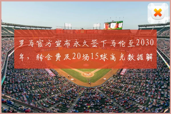 罗马官方宣布永久签下马伦至2030年,转会费及20场15球高光数据解析