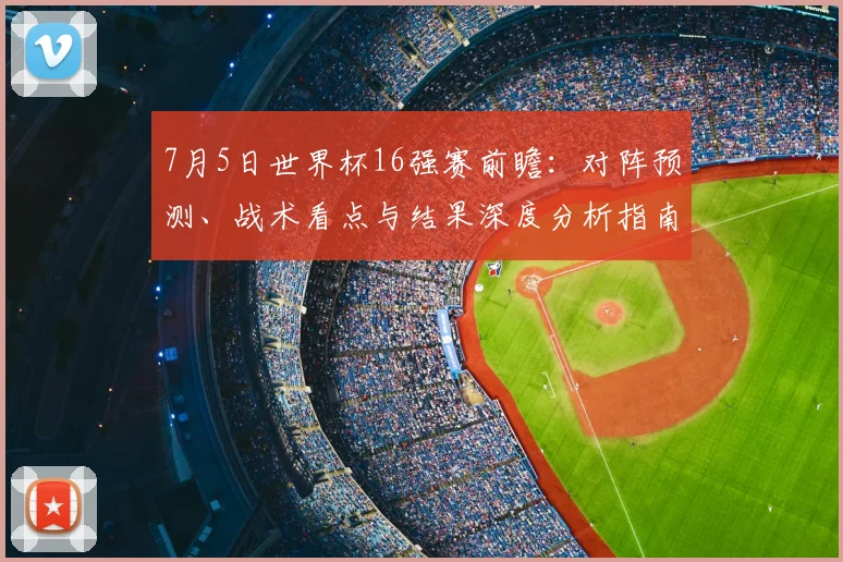 7月5日世界杯16强赛前瞻：对阵预测、战术看点与结果深度分析指南