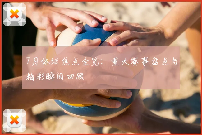 7月体坛焦点全览:重大赛事盘点与精彩瞬间回顾