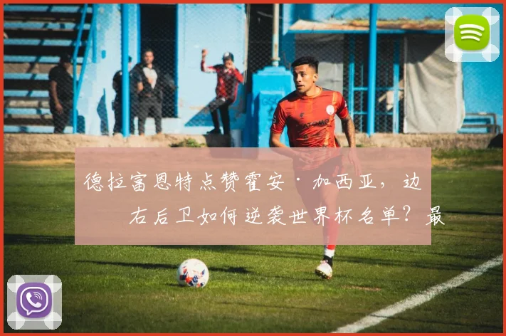 德拉富恩特点赞霍安·加西亚，边缘右后卫如何逆袭世界杯名单？最新分析